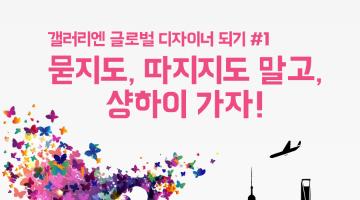 묻지도, 따지지도 말고, 샹하이 가자!_ 갤러리엔 글로벌 디자이너 되기 #1