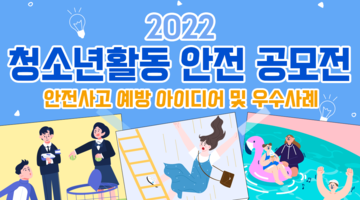 2022 청소년활동 안전 공모전  - 안전사고 예방 아이디어 및 우수사례-